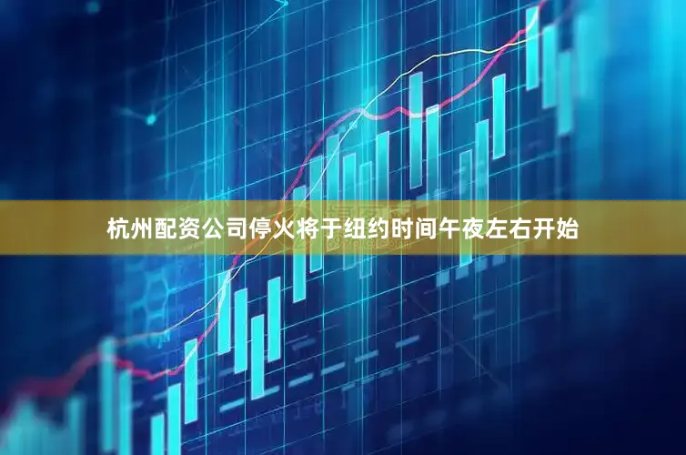 杭州配资公司停火将于纽约时间午夜左右开始