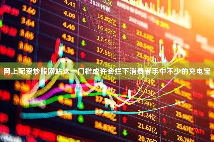 网上配资炒股网站这一门槛或许会拦下消费者手中不少的充电宝