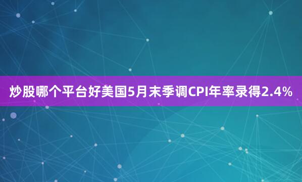 炒股哪个平台好美国5月末季调CPI年率录得2.4%
