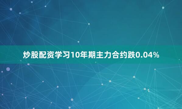 炒股配资学习10年期主力合约跌0.04%