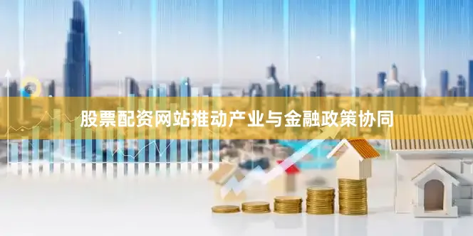 股票配资网站推动产业与金融政策协同
