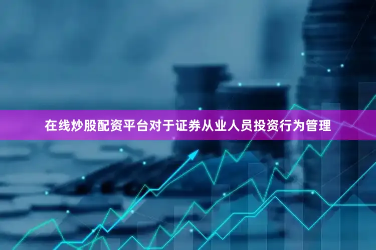 在线炒股配资平台对于证券从业人员投资行为管理