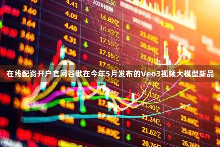 在线配资开户官网谷歌在今年5月发布的Veo3视频大模型新品