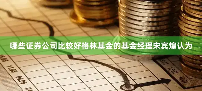 哪些证券公司比较好格林基金的基金经理宋宾煌认为