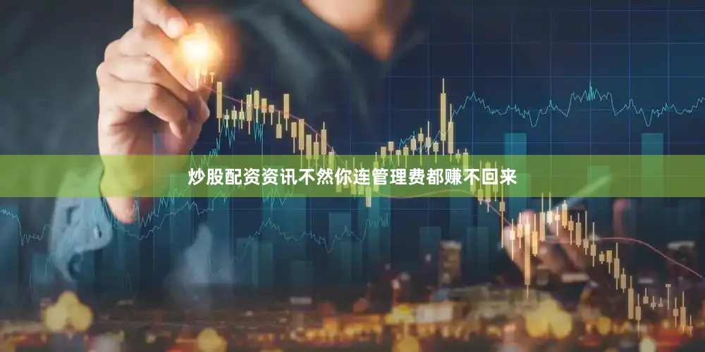 炒股配资资讯不然你连管理费都赚不回来