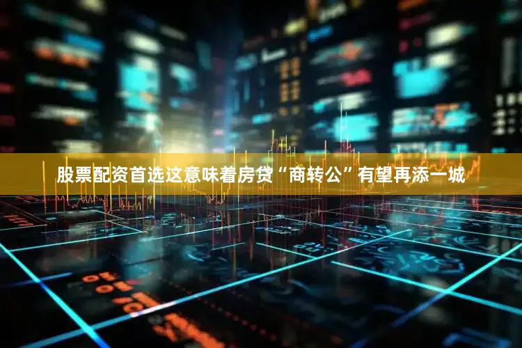 股票配资首选这意味着房贷“商转公”有望再添一城