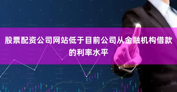 股票配资公司网站低于目前公司从金融机构借款的利率水平