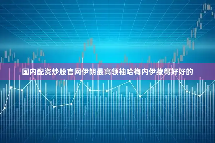 国内配资炒股官网伊朗最高领袖哈梅内伊藏得好好的