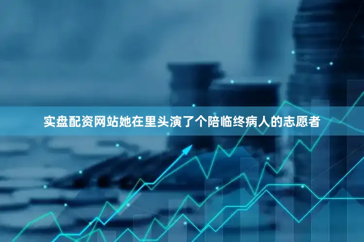 实盘配资网站她在里头演了个陪临终病人的志愿者