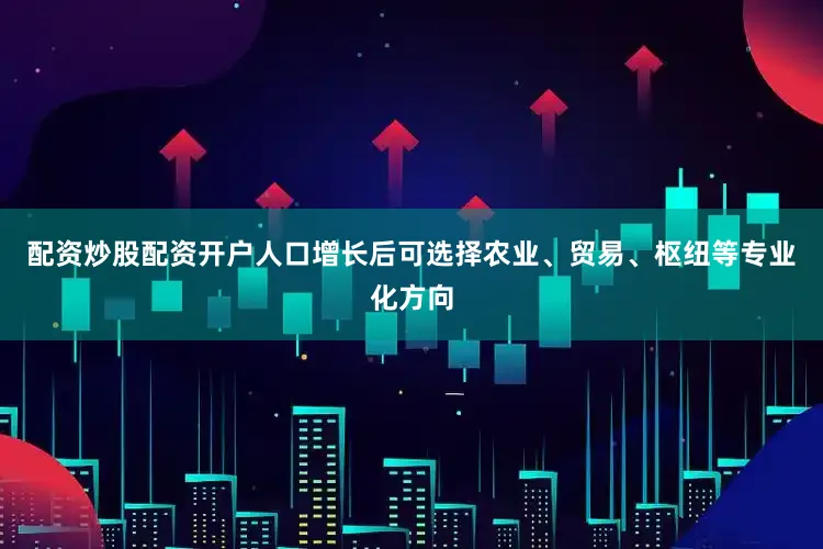 配资炒股配资开户人口增长后可选择农业、贸易、枢纽等专业化方向