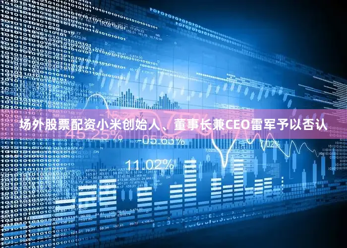 场外股票配资小米创始人、董事长兼CEO雷军予以否认