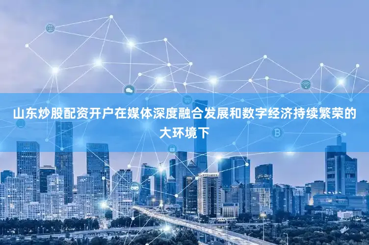 山东炒股配资开户在媒体深度融合发展和数字经济持续繁荣的大环境下