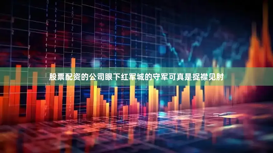 股票配资的公司眼下红军城的守军可真是捉襟见肘