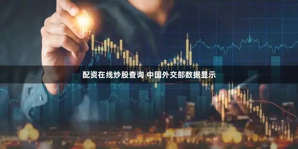 配资在线炒股查询 中国外交部数据显示