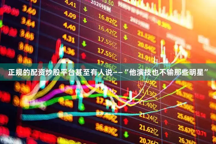 正规的配资炒股平台甚至有人说——“他演技也不输那些明星”