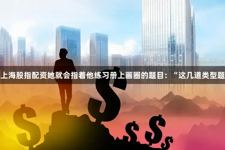 上海股指配资她就会指着他练习册上画圈的题目：“这几道类型题
