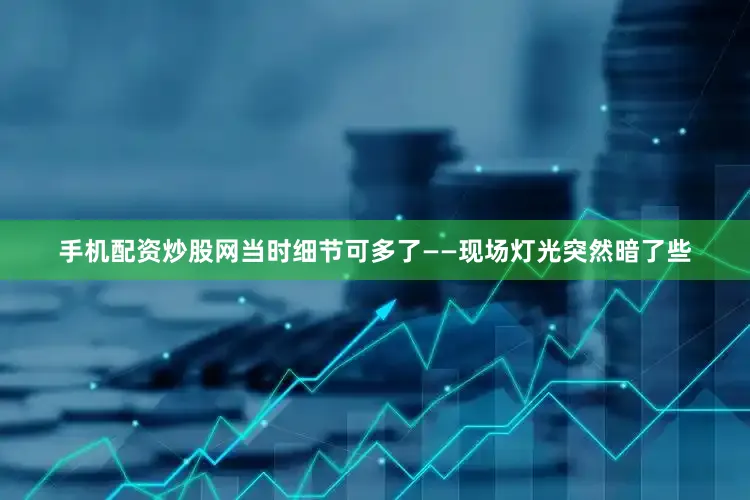 手机配资炒股网当时细节可多了——现场灯光突然暗了些