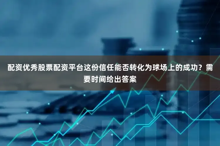 配资优秀股票配资平台这份信任能否转化为球场上的成功？需要时间给出答案