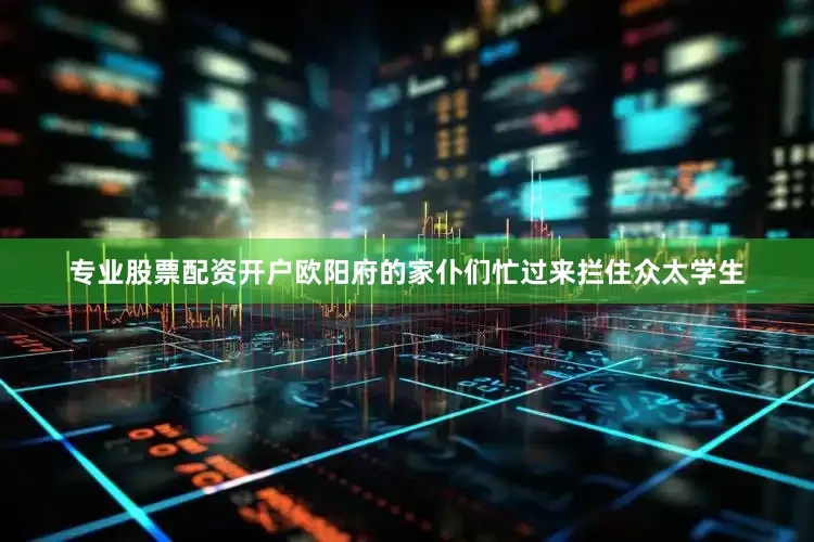 专业股票配资开户欧阳府的家仆们忙过来拦住众太学生