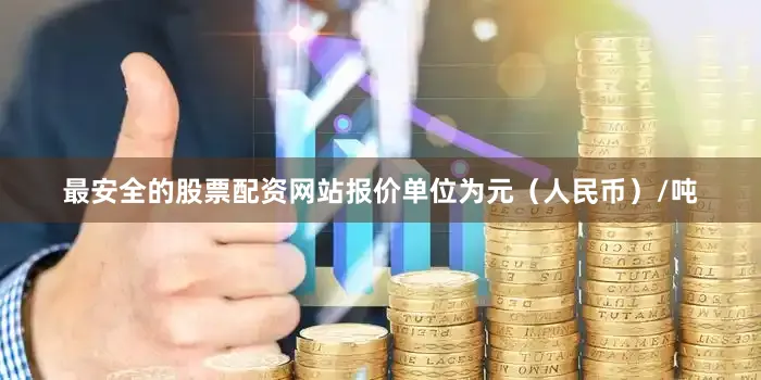 最安全的股票配资网站报价单位为元（人民币）/吨