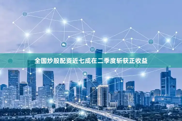 全国炒股配资近七成在二季度斩获正收益