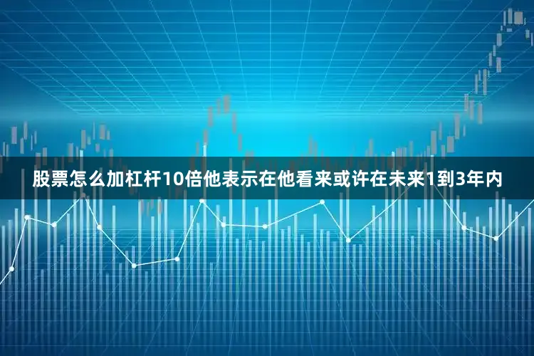 股票怎么加杠杆10倍他表示在他看来或许在未来1到3年内