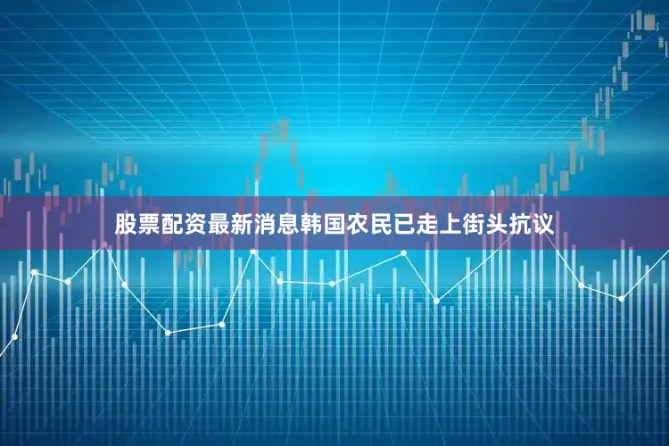 股票配资最新消息韩国农民已走上街头抗议