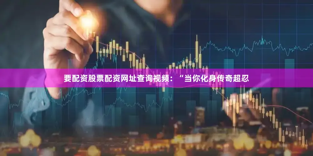 要配资股票配资网址查询视频：“当你化身传奇超忍