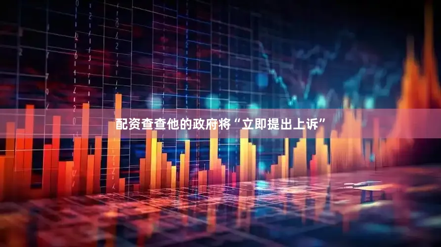 配资查查他的政府将“立即提出上诉”