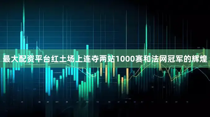 最大配资平台红土场上连夺两站1000赛和法网冠军的辉煌