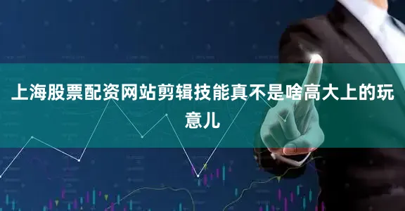 上海股票配资网站剪辑技能真不是啥高大上的玩意儿