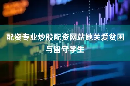 配资专业炒股配资网站她关爱贫困与留守学生