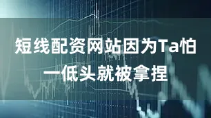 短线配资网站因为Ta怕一低头就被拿捏