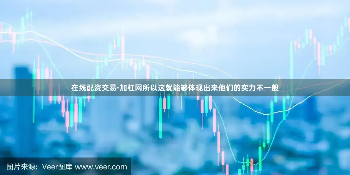 在线配资交易·加杠网所以这就能够体现出来他们的实力不一般