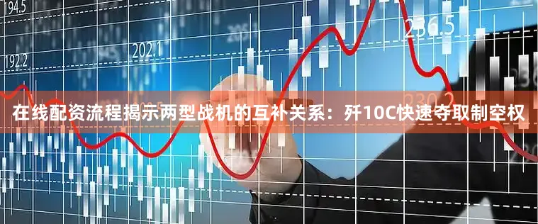 在线配资流程揭示两型战机的互补关系：歼10C快速夺取制空权