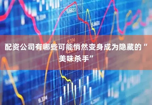 配资公司有哪些可能悄然变身成为隐藏的“美味杀手”