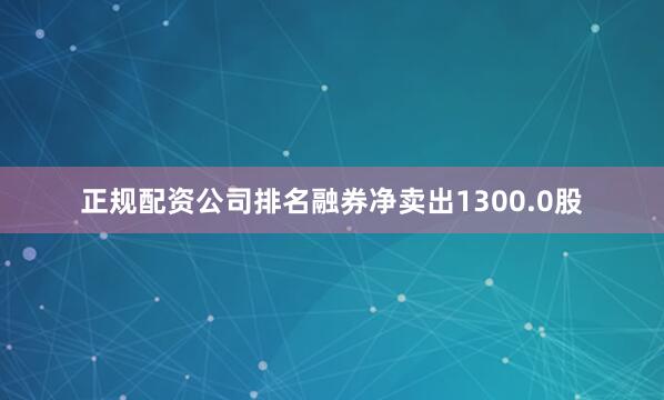 正规配资公司排名融券净卖出1300.0股