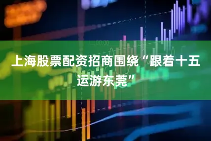 上海股票配资招商围绕“跟着十五运游东莞”