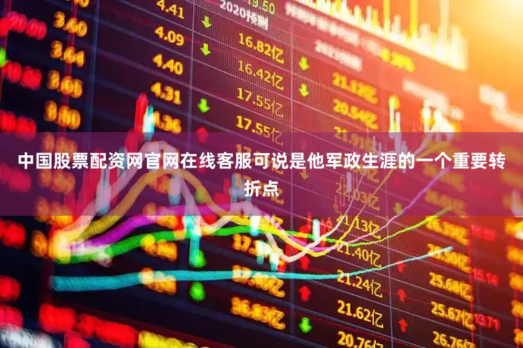 中国股票配资网官网在线客服可说是他军政生涯的一个重要转折点