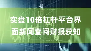 实盘10倍杠杆平台　　界面新闻查阅财报获知