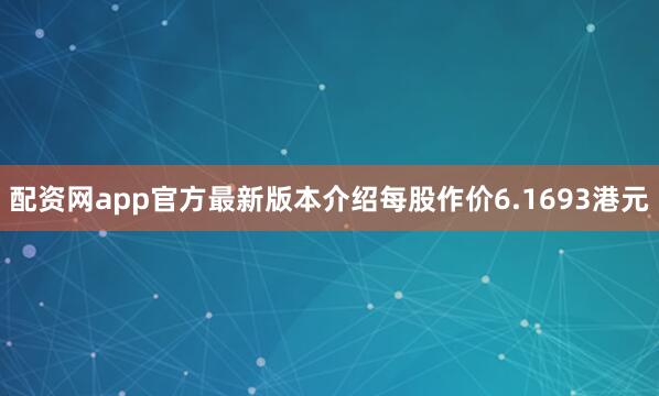 配资网app官方最新版本介绍每股作价6.1693港元