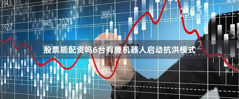 股票能配资吗6台有鹿机器人启动抗洪模式
