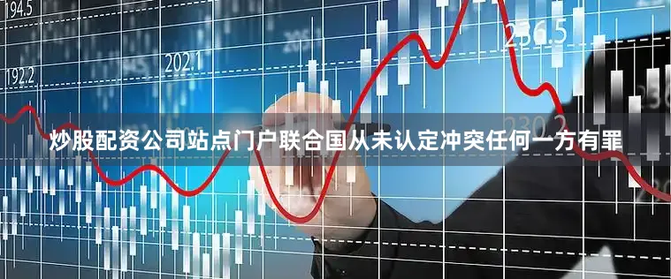 炒股配资公司站点门户联合国从未认定冲突任何一方有罪