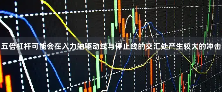 五倍杠杆可能会在入力轴驱动线与停止线的交汇处产生较大的冲击