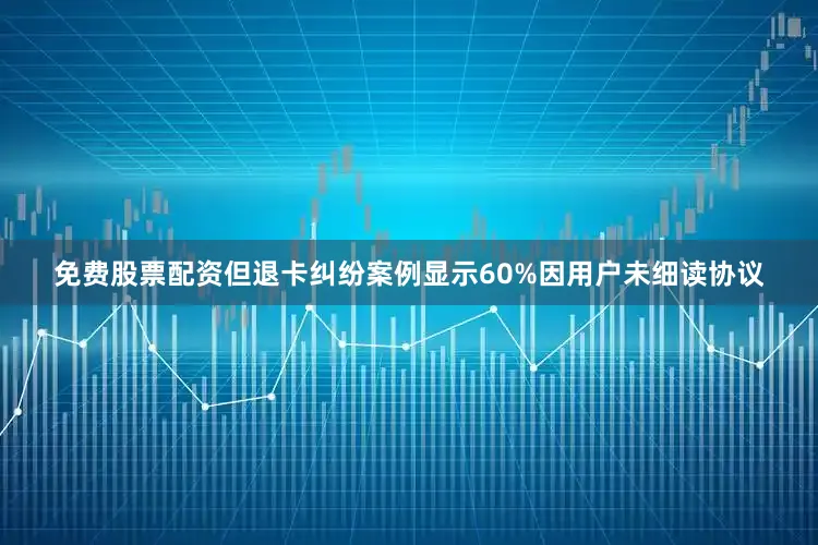 免费股票配资但退卡纠纷案例显示60%因用户未细读协议