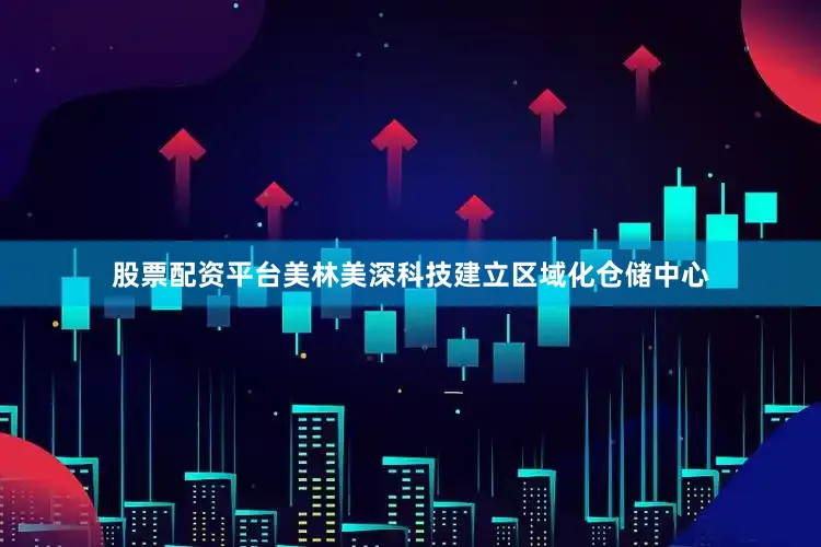 股票配资平台美林美深科技建立区域化仓储中心