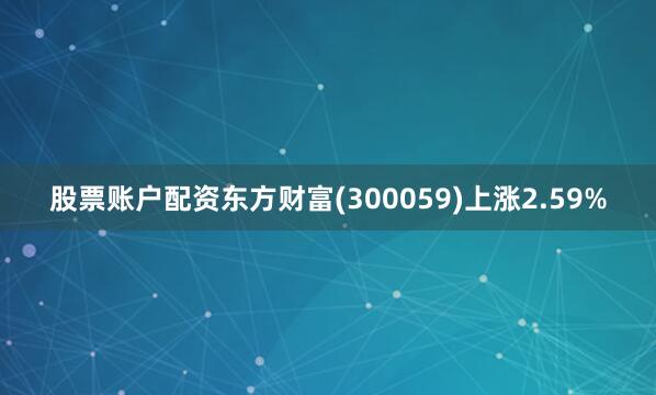 股票账户配资东方财富(300059)上涨2.59%