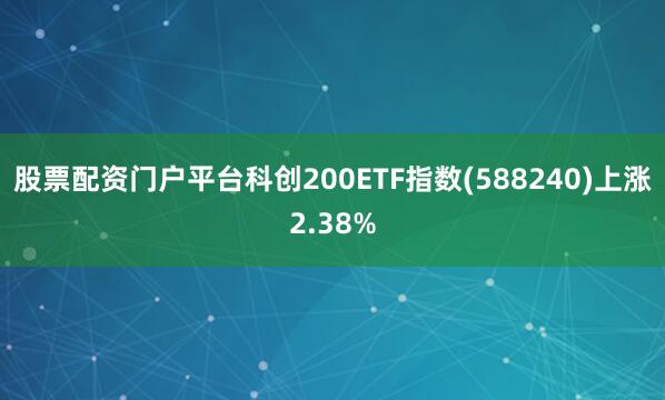 股票配资门户平台科创200ETF指数(588240)上涨2.38%