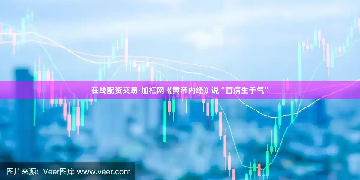 在线配资交易·加杠网《黄帝内经》说“百病生于气”