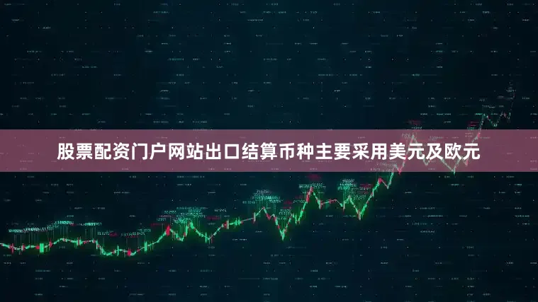 股票配资门户网站出口结算币种主要采用美元及欧元